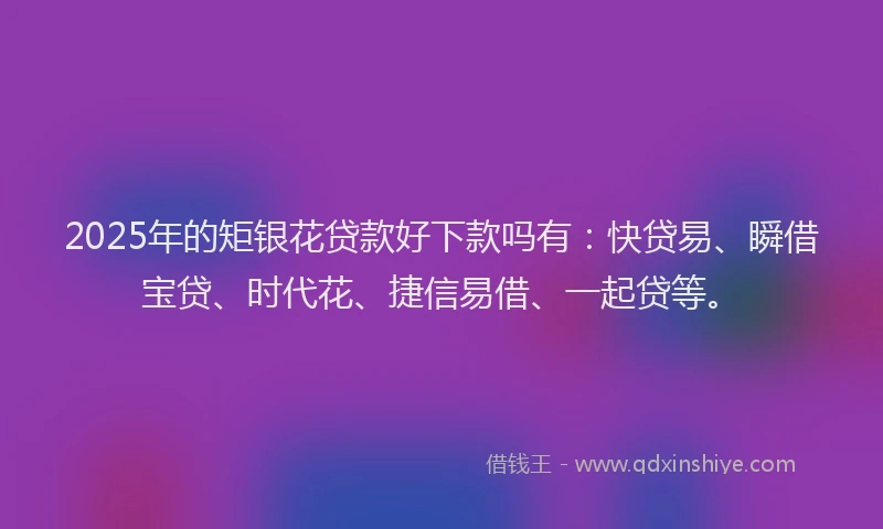 2025年的矩银花贷款好下款吗有:快贷易、瞬借宝贷、时代花、捷信易借、一起贷等。
