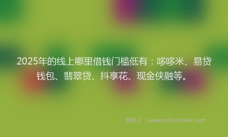 2025年的线上哪里借钱门槛低有：哆哆米、易贷钱包、翡翠贷、抖享花、现金侠融等。