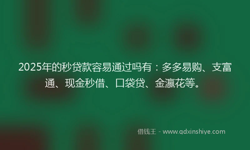 2025年的秒贷款容易通过吗有：多多易购、支富通、现金秒借、口袋贷、金瀛花等。