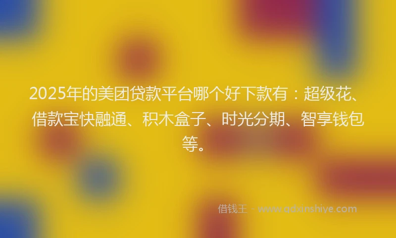 2025年的美团贷款平台哪个好下款有：超级花、借款宝快融通、积木盒子、时光分期、智享钱包等。