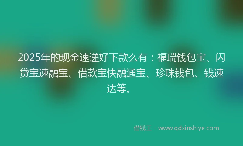 2025年的现金速递好下款么有：福瑞钱包宝、闪贷宝速融宝、借款宝快融通宝、珍珠钱包、钱速达等。