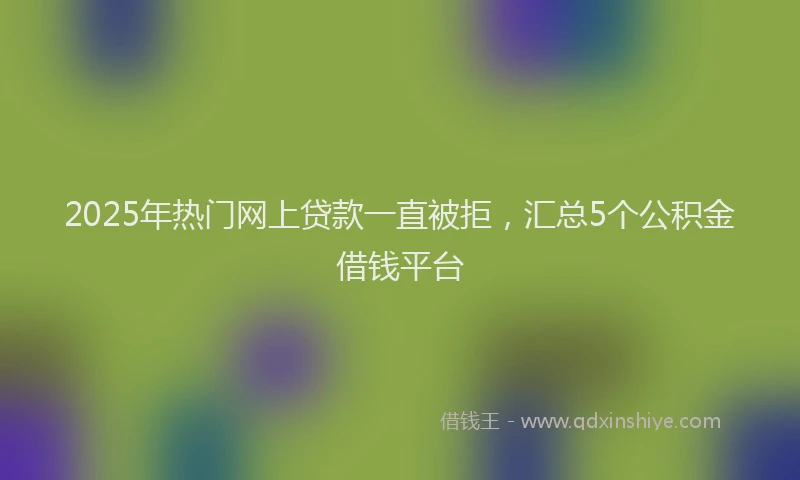 2025年热门网上贷款一直被拒，汇总5个公积金借钱平台
