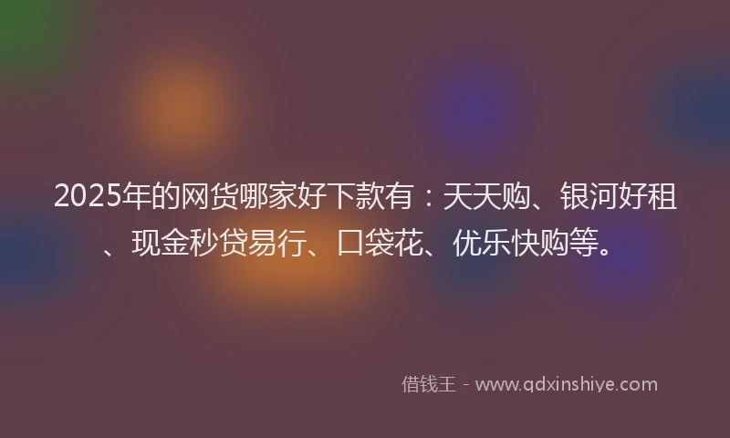 2025年的网货哪家好下款有:天天购、银河好租、现金秒贷易行、口袋花、优乐快购等。
