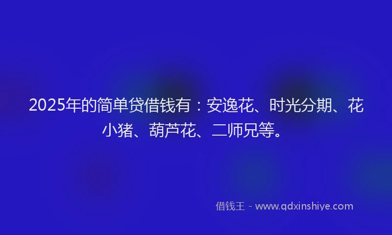 2025年的简单贷借钱有:安逸花、时光分期、花小猪、葫芦花、二师兄等。