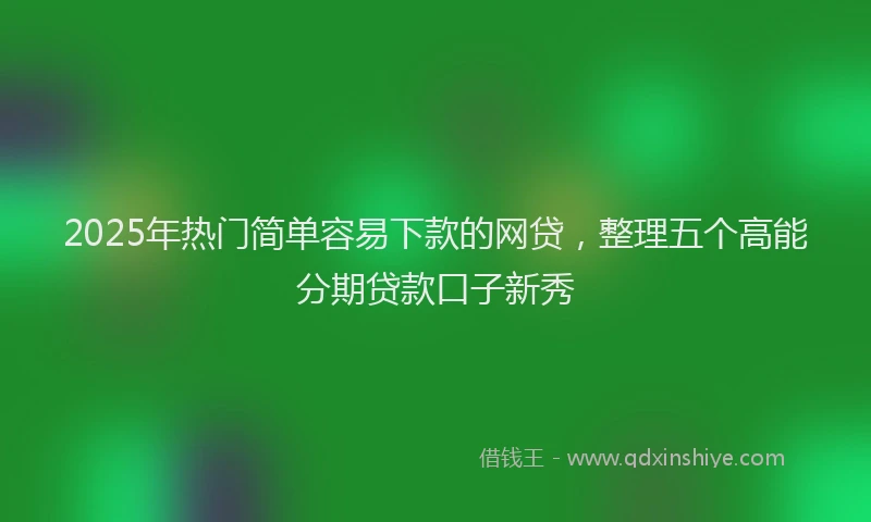 2025年热门简单容易下款的网贷，整理五个高能分期贷款口子新秀