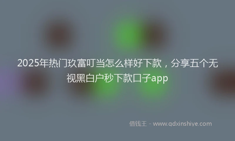2025年热门玖富叮当怎么样好下款，分享五个无视黑白户秒下款口子app