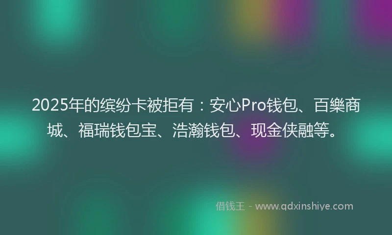 2025年的缤纷卡被拒有:安心Pro钱包、百樂商城、福瑞钱包宝、浩瀚钱包、现金侠融等。