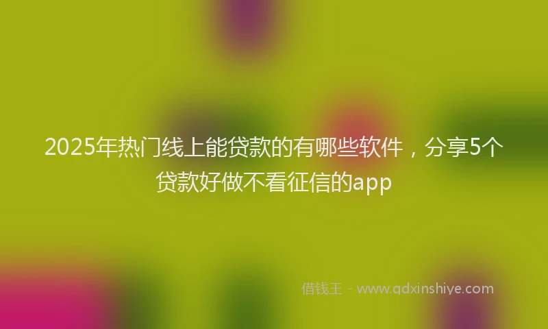 2025年热门线上能贷款的有哪些软件,分享5个贷款好做不看征信的app