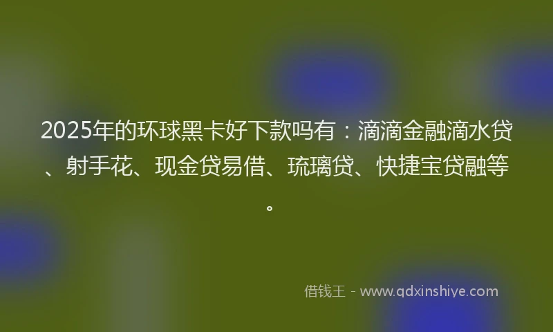 2025年的环球黑卡好下款吗有:滴滴金融滴水贷、射手花、现金贷易借、琉璃贷、快捷宝贷融等。