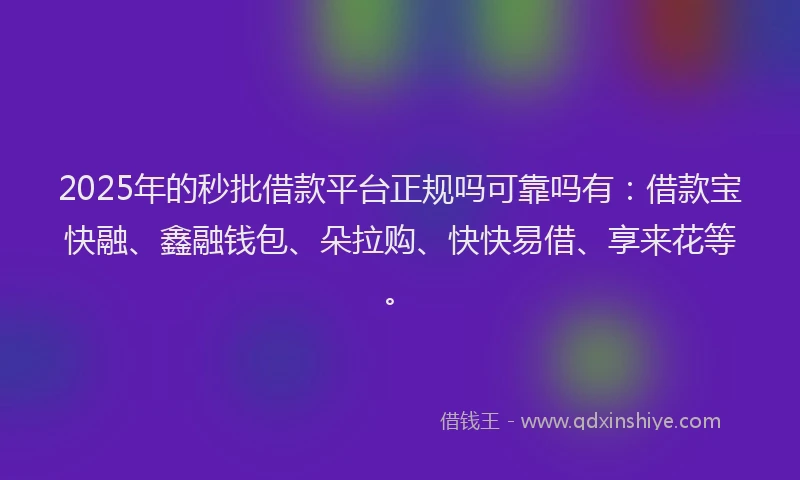 2025年的秒批借款平台正规吗可靠吗有:借款宝快融、鑫融钱包、朵拉购、快快易借、享来花等。