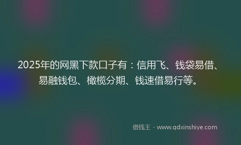 2025年的网黑下款口子有:信用飞、钱袋易借、易融钱包、橄榄分期、钱速借易行等。