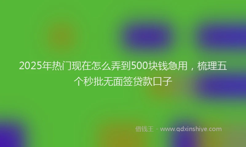 2025年热门现在怎么弄到500块钱急用，梳理五个秒批无面签贷款口子