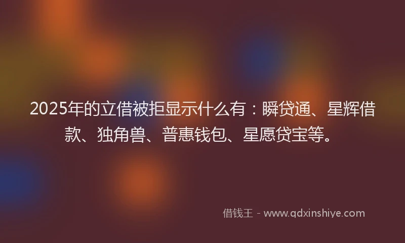 2025年的立借被拒显示什么有:瞬贷通、星辉借款、独角兽、普惠钱包、星愿贷宝等。