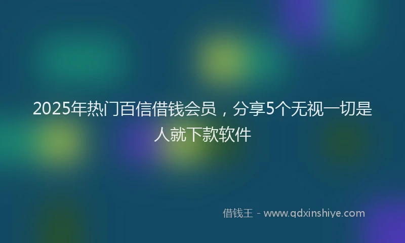 2025年热门百信借钱会员，分享5个无视一切是人就下款软件