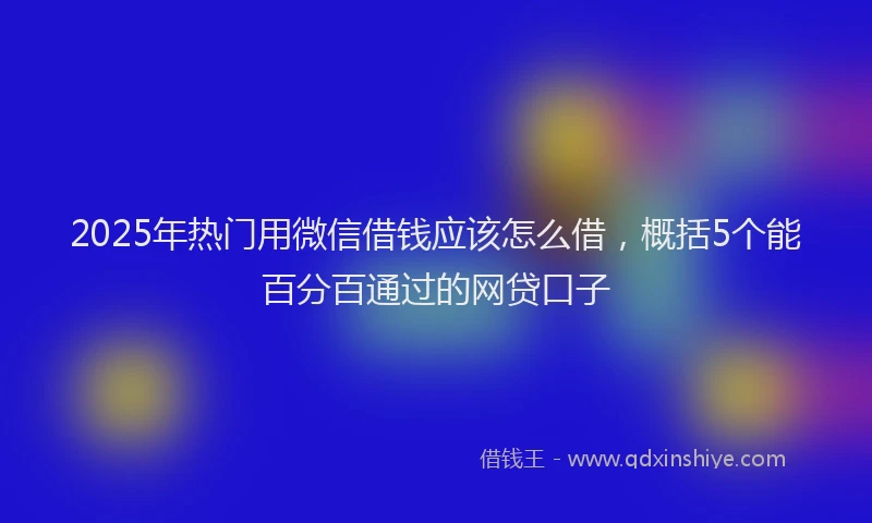 2025年热门用微信借钱应该怎么借，概括5个能百分百通过的网贷口子