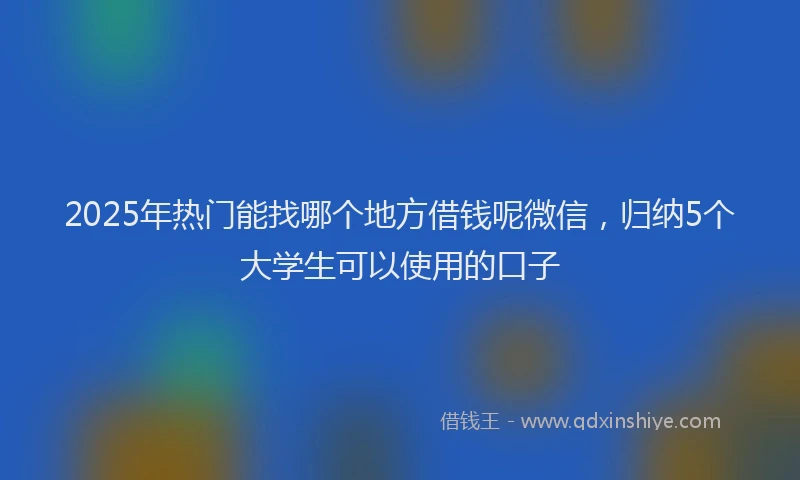 2025年热门能找哪个地方借钱呢微信，归纳5个大学生可以使用的口子