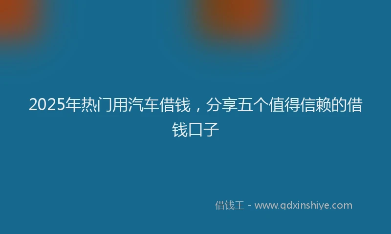 2025年热门用汽车借钱，分享五个值得信赖的借钱口子