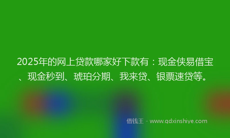 2025年的网上贷款哪家好下款有:现金侠易借宝、现金秒到、琥珀分期、我来贷、银票速贷等。