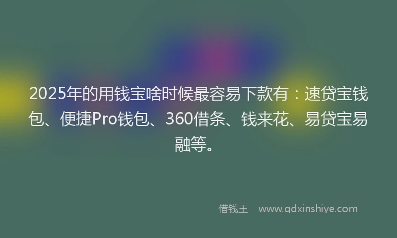 2025年的用钱宝啥时候最容易下款有：速贷宝钱包、便捷Pro钱包、360借条、钱来花、易贷宝易融等。