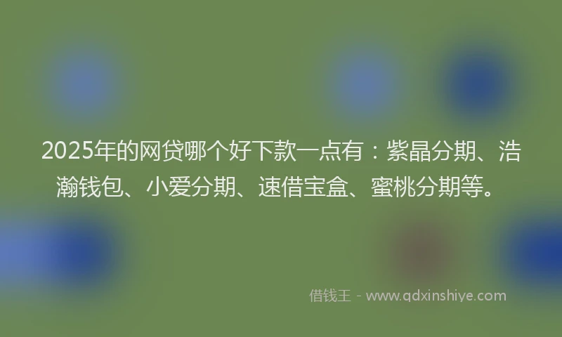 2025年的网贷哪个好下款一点有：紫晶分期、浩瀚钱包、小爱分期、速借宝盒、蜜桃分期等。