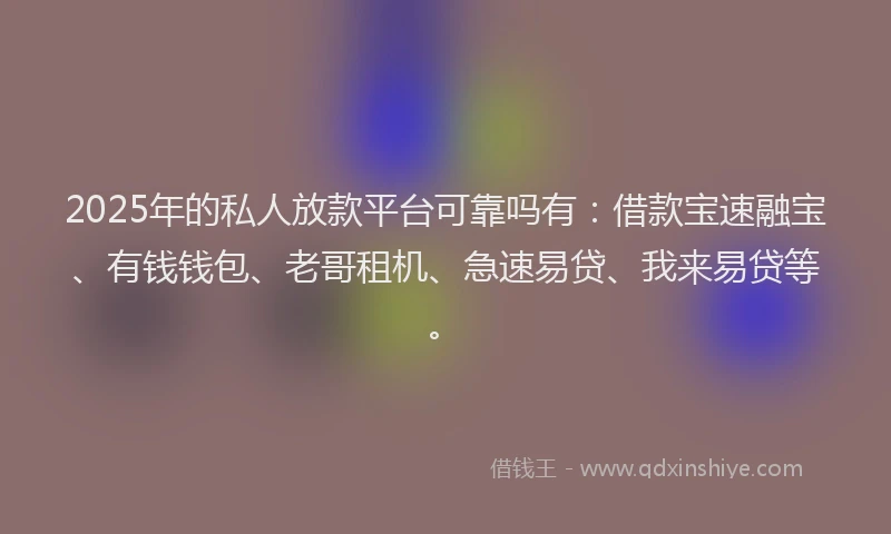 2025年的私人放款平台可靠吗有：借款宝速融宝、有钱钱包、老哥租机、急速易贷、我来易贷等。