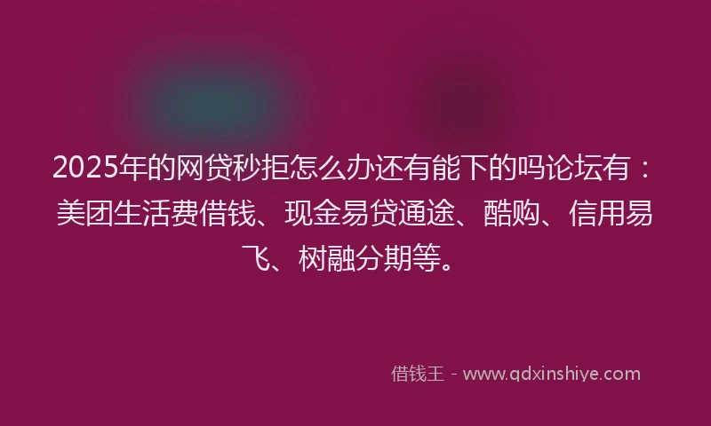 2025年的网贷秒拒怎么办还有能下的吗论坛有：美团生活费借钱、现金易贷通途、酷购、信用易飞、树融分期等。