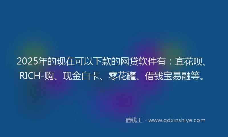 2025年的现在可以下款的网贷软件有:宜花呗、RICH-购、现金白卡、零花罐、借钱宝易融等。