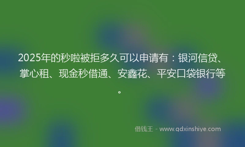 2025年的秒啦被拒多久可以申请有：银河信贷、掌心租、现金秒借通、安鑫花、平安口袋银行等。