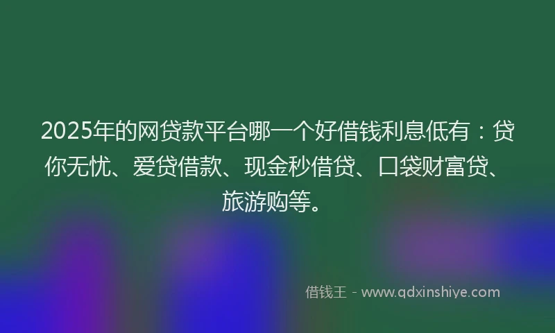 2025年的网贷款平台哪一个好借钱利息低有:贷你无忧、爱贷借款、现金秒借贷、口袋财富贷、旅游购等。