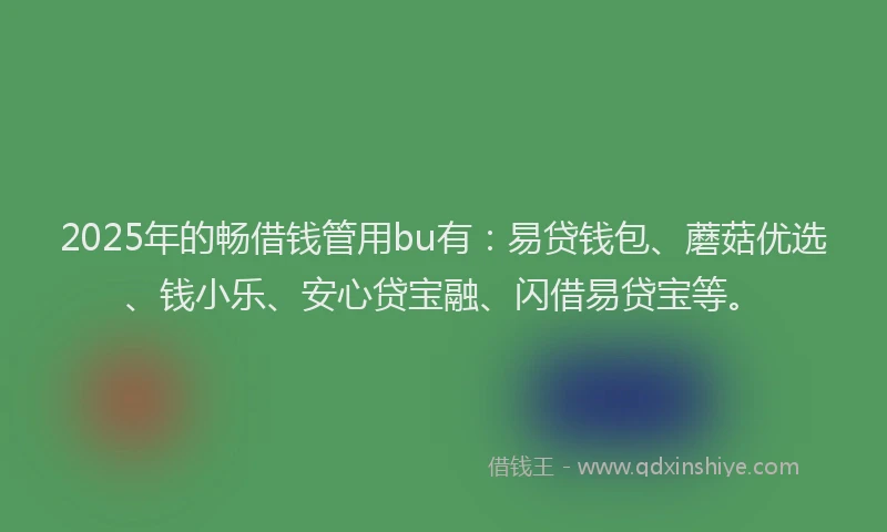 2025年的畅借钱管用bu有：易贷钱包、蘑菇优选、钱小乐、安心贷宝融、闪借易贷宝等。