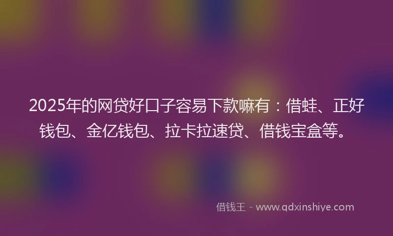 2025年的网贷好口子容易下款嘛有：借蛙、正好钱包、金亿钱包、拉卡拉速贷、借钱宝盒等。