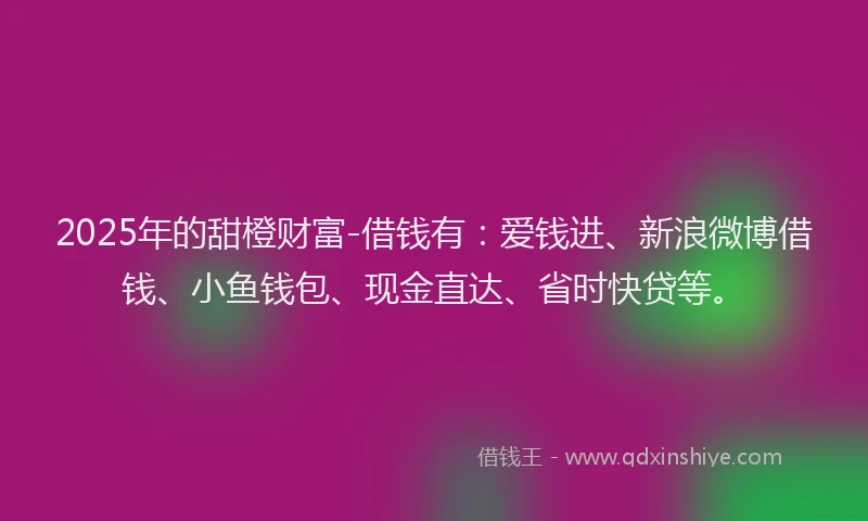 2025年的甜橙财富-借钱有:爱钱进、新浪微博借钱、小鱼钱包、现金直达、省时快贷等。