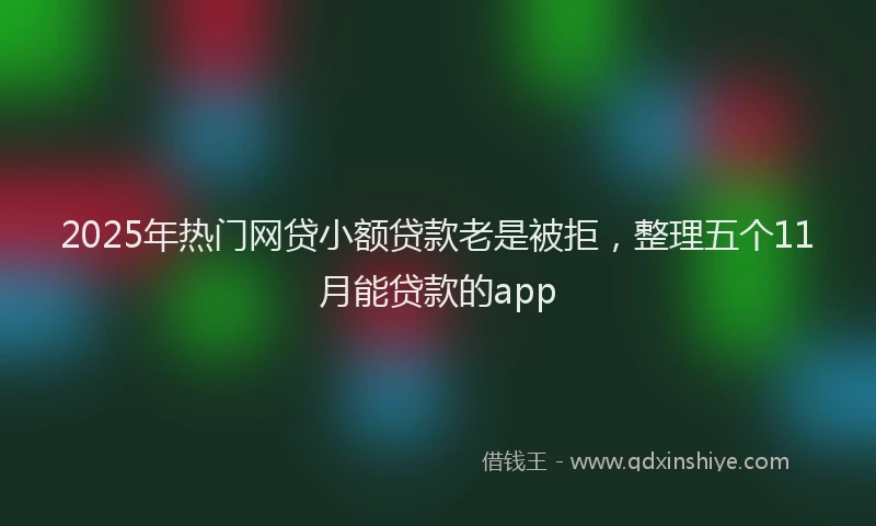 2025年热门网贷小额贷款老是被拒,整理五个11月能贷款的app
