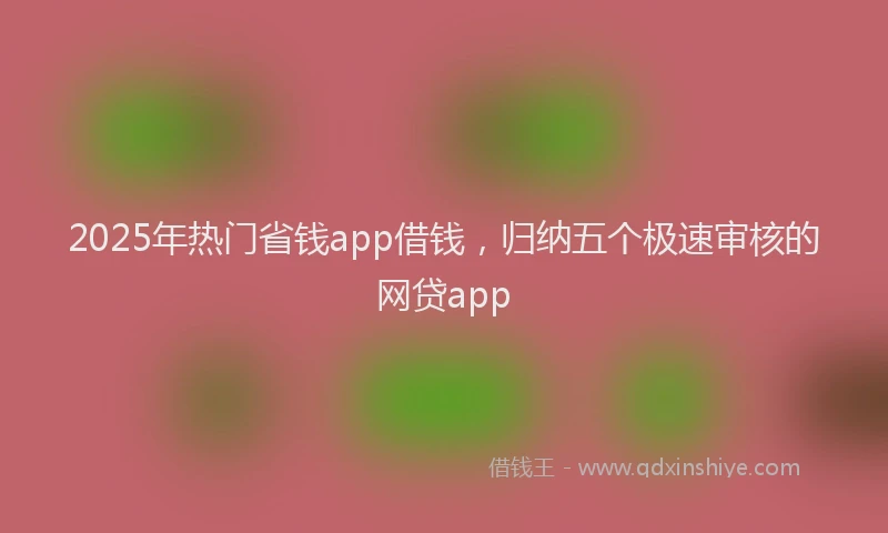 2025年热门省钱app借钱，归纳五个极速审核的网贷app