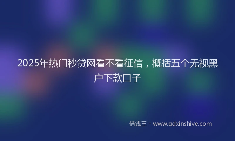 2025年热门秒贷网看不看征信,概括五个无视黑户下款口子