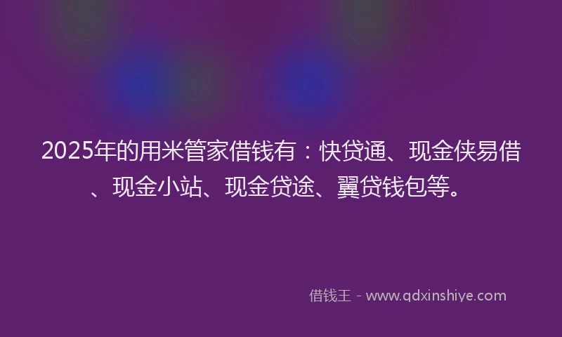 2025年的用米管家借钱有：快贷通、现金侠易借、现金小站、现金贷途、翼贷钱包等。