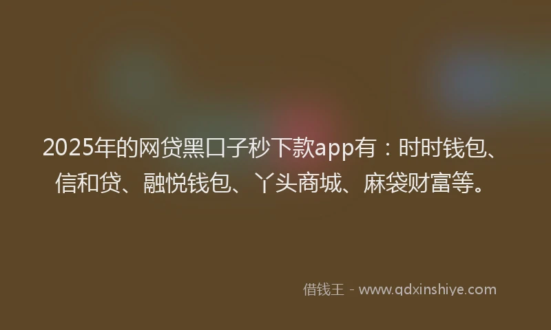 2025年的网贷黑口子秒下款app有:时时钱包、信和贷、融悦钱包、丫头商城、麻袋财富等。