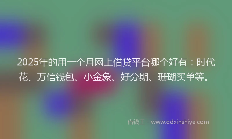 2025年的用一个月网上借贷平台哪个好有：时代花、万信钱包、小金象、好分期、珊瑚买单等。