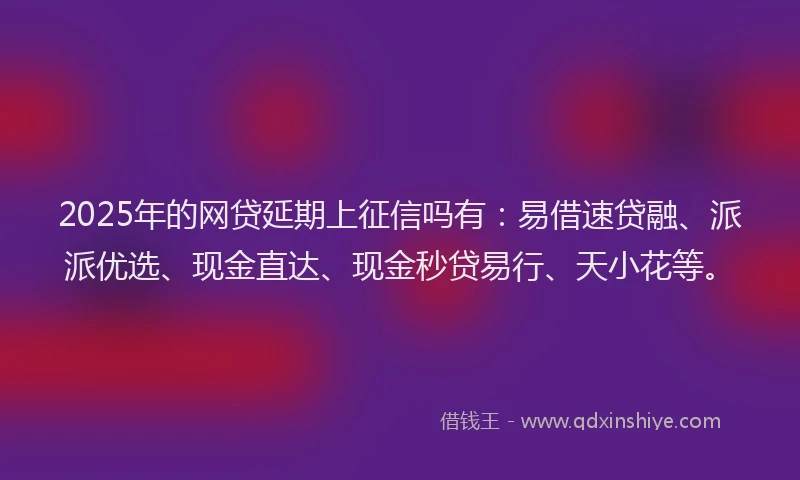 2025年的网贷延期上征信吗有:易借速贷融、派派优选、现金直达、现金秒贷易行、天小花等。