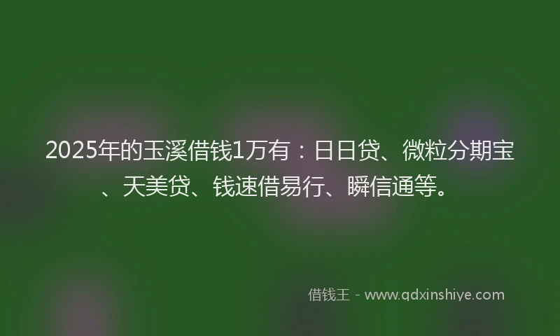 2025年的玉溪借钱1万有：日日贷、微粒分期宝、天美贷、钱速借易行、瞬信通等。