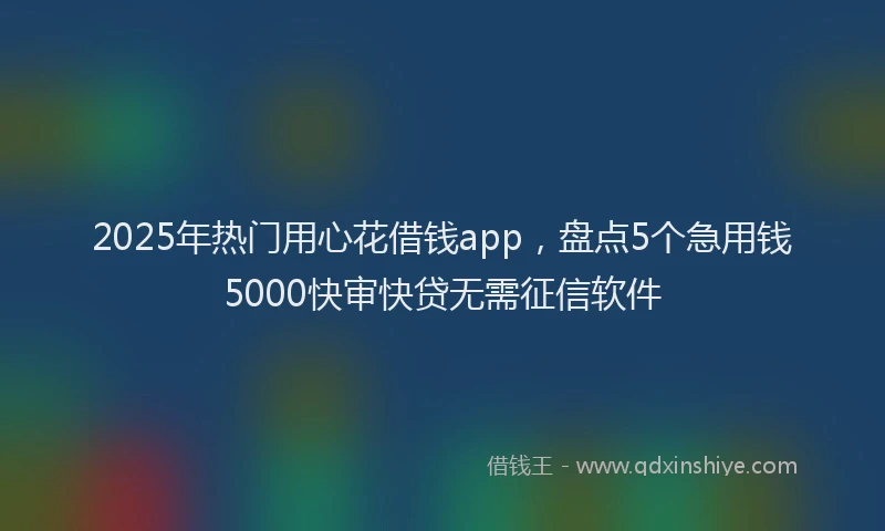 2025年热门用心花借钱app，盘点5个急用钱5000快审快贷无需征信软件