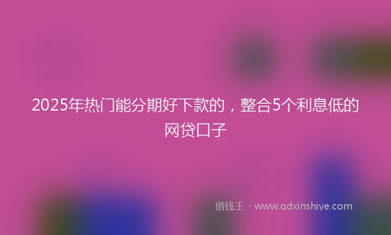 2025年热门能分期好下款的，整合5个利息低的网贷口子