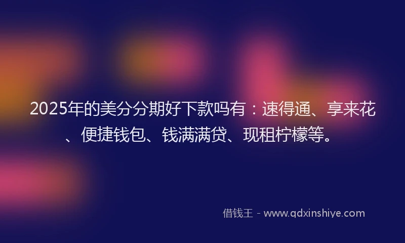 2025年的美分分期好下款吗有：速得通、享来花、便捷钱包、钱满满贷、现租柠檬等。
