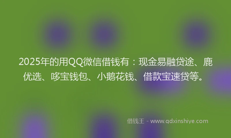 2025年的用QQ微信借钱有：现金易融贷途、鹿优选、哆宝钱包、小鹅花钱、借款宝速贷等。
