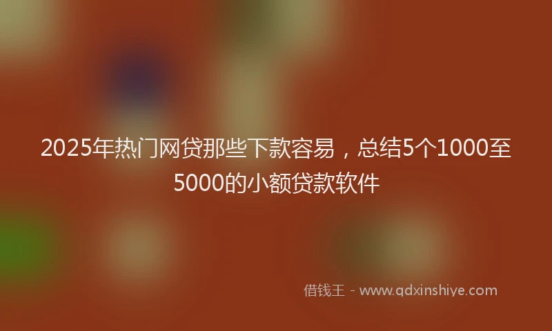 2025年热门网贷那些下款容易，总结5个1000至5000的小额贷款软件