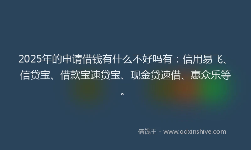 2025年的申请借钱有什么不好吗有:信用易飞、信贷宝、借款宝速贷宝、现金贷速借、惠众乐等。