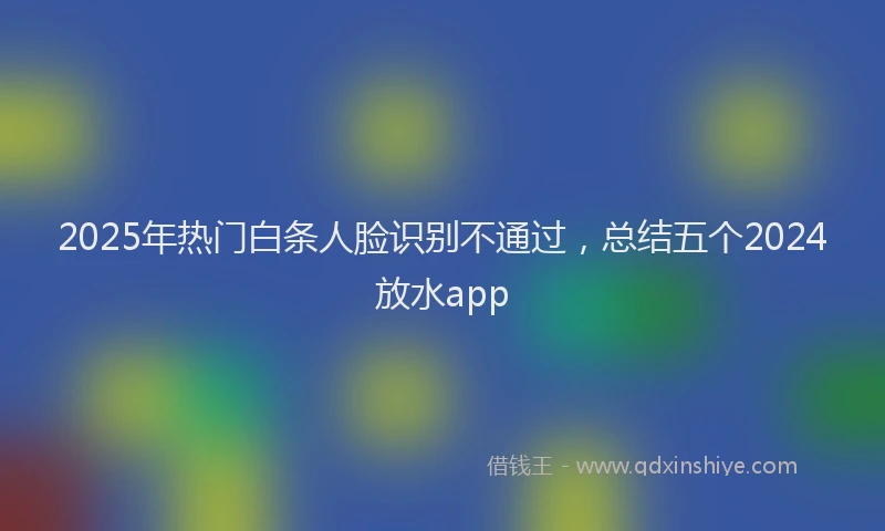 2025年热门白条人脸识别不通过，总结五个2024放水app