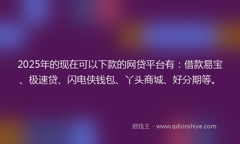 2025年的现在可以下款的网贷平台有:借款易宝、极速贷、闪电侠钱包、丫头商城、好分期等。