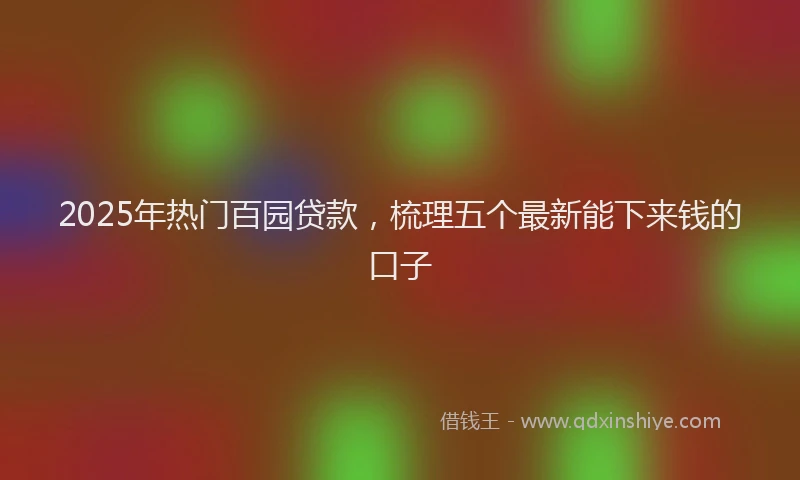 2025年热门百园贷款，梳理五个最新能下来钱的口子