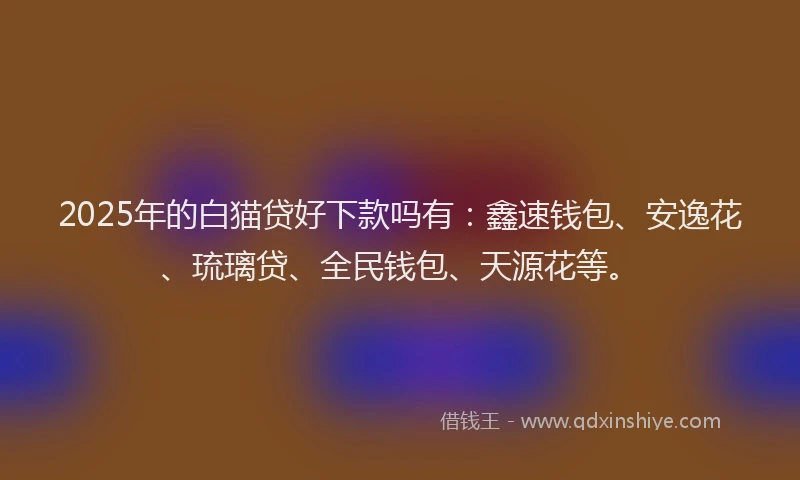 2025年的白猫贷好下款吗有：鑫速钱包、安逸花、琉璃贷、全民钱包、天源花等。